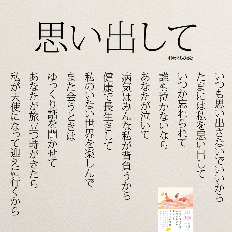 思い出して いつも思い出さないでいいから たまには私を思い出して いつか忘れられて 誰も泣かないなら あなたが泣いて 病気はみんな私が背負うから　 健康で長生きして 私のいない世界を楽しんで また会うときは ゆっくり話を聞かせて あなたが旅立つ時がきたら 私が天使になって迎えに行くから