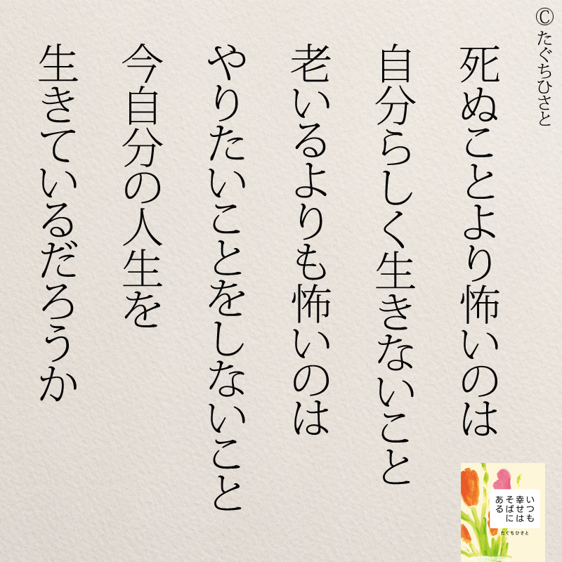 死ぬことより怖いのは 自分らしく生きないこと 老いるよりも怖いのは やりたいことをしないこと 今自分の人生を 生きているだろうか