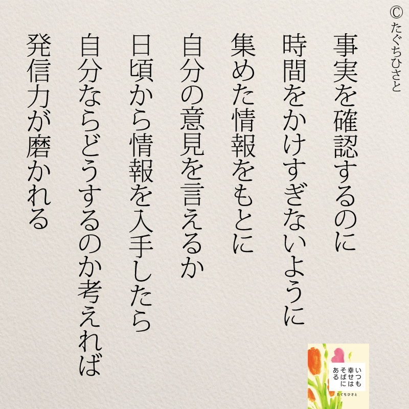 事実を確認するのに 時間をかけすぎないように 集めた情報をもとに 自分の意見を言えるか 日頃から情報を入手したら 自分ならどうするのか考えれば 発信力が磨かれる