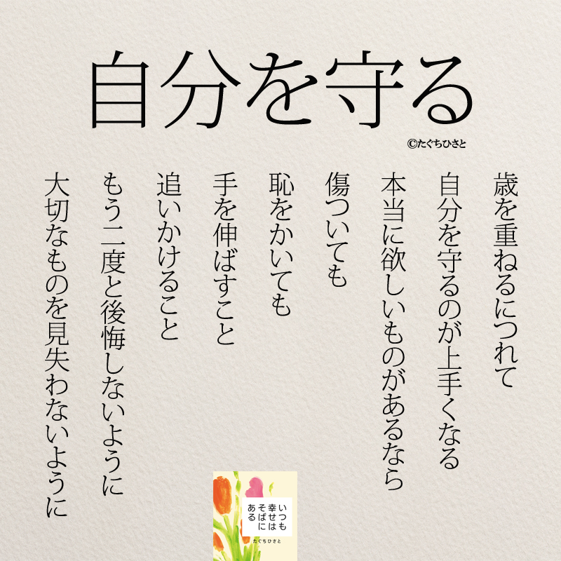 自分を守る 歳を重ねるにつれて 自分を守るのが 上手くなる 本当に欲しいものがあるなら 傷ついても 恥をかいても 手を伸ばすこと 追いかけること もう二度と後悔しないように 大切なものを見失わないように