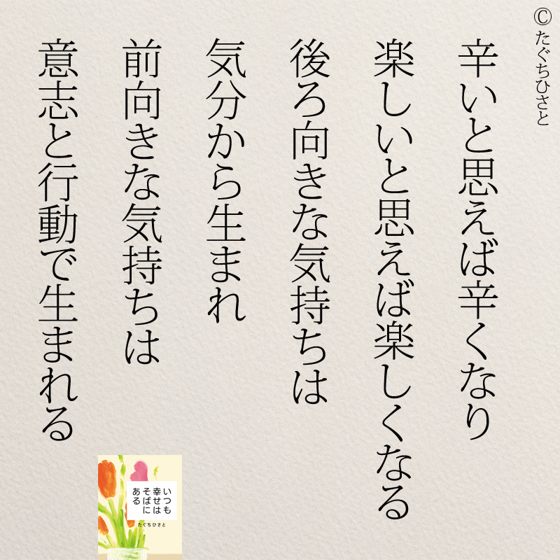  辛いと思えば辛くなり 楽しいと思えば楽しくなる 後ろ向きな気持ちは 気分から生まれ 前向きな気持ちは 意志と行動で生まれる