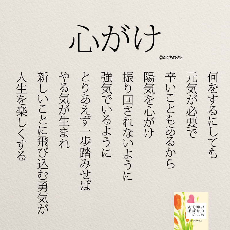 何をするにしても 元気が必要で 辛いこともあるから 陽気を心がけ 振り回されないように 強気でいるように とりあえず一歩踏みせば やる気が生まれ 新しいことに飛び込む勇気が 人生を楽しくする