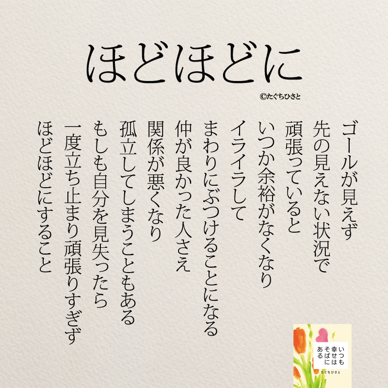 ゴールが見えず 先の見えない状況で 頑張っていると いつか余裕がなくなり イライラして まわりにぶつけることになる 仲が良かった人さえ 関係が悪くなり 孤立してしまうこともある もしも自分を見失ったら 一度立ち止まり頑張りすぎず ほどほどにすること