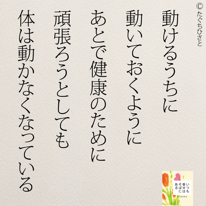 動けるうちに 動いておくように あとで健康のために 頑張ろうとしても 体は動かなくなっている