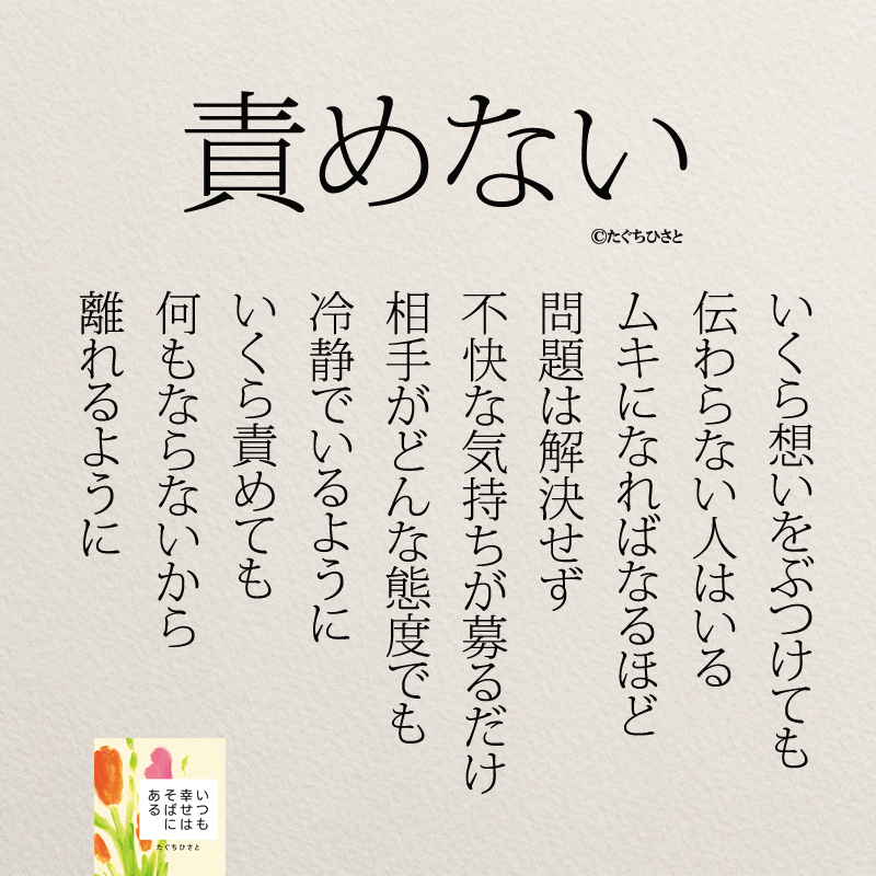 いくら想いをぶつけても 伝わらない人はいる ムキになればなるほど 問題は解決せず 不快な想いが募るだけ 相手がどんな態度でも 冷静でいるように いくら責めても 何もならないから 離れるように