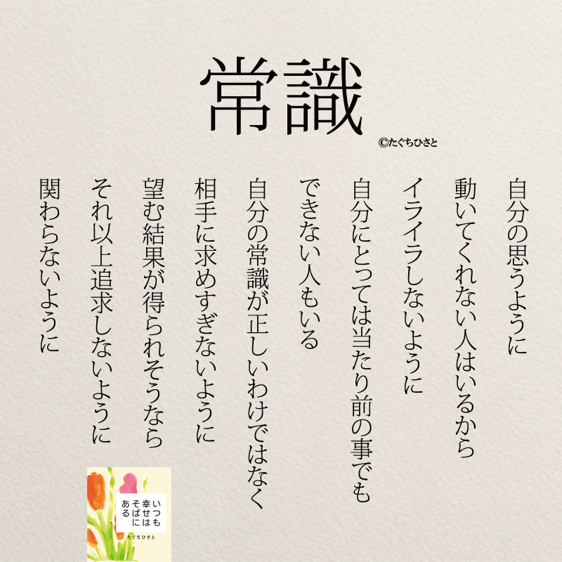 自分の思うように 動いてくれない人はいるから イライラしないように 自分にとっては当たり前の事でも できない人もいる 自分の常識が正しいわけではなく 相手に求めすぎないように 望む結果が得られそうなら それ以上追求しないように 関わらないように