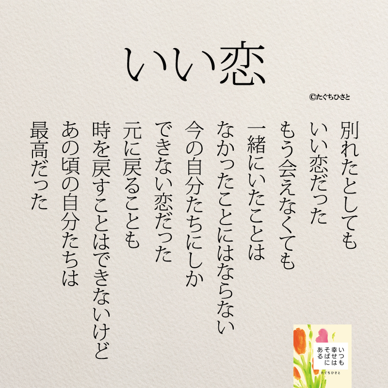 別れたとしても いい恋だった もう会えなくても 一緒にいたことは なかったことにはならない 今の自分たちにしか できない恋だった 元に戻ることも 時を戻すことはできないけど あの頃の自分たちは 最高だった