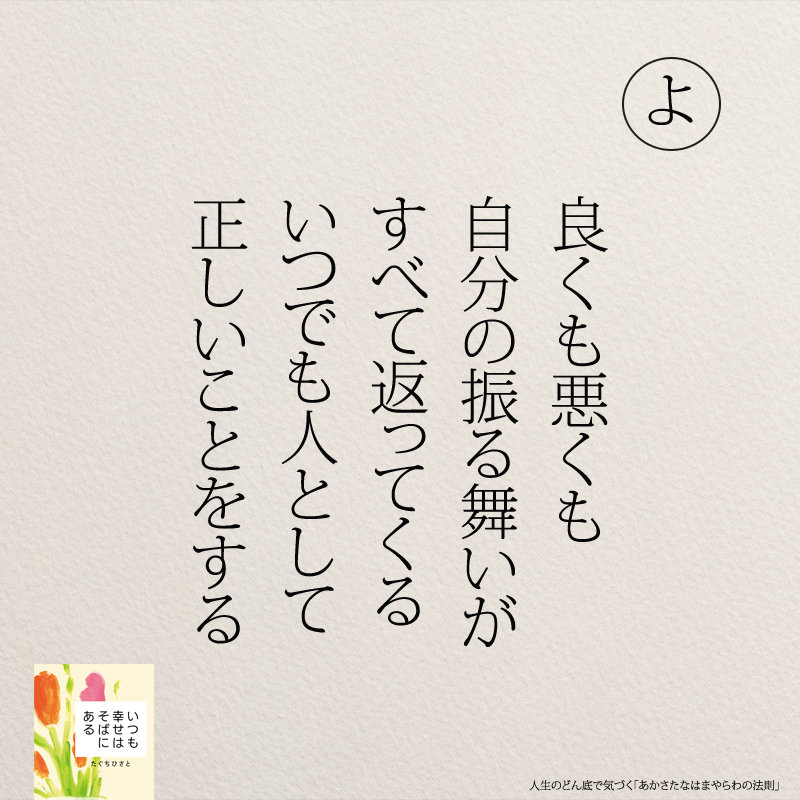 良くも悪くも 自分の振る舞いが すべて返ってくる いつでも人として 正しいことをする