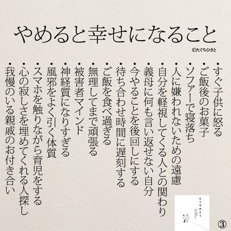 やめると幸せになること  すぐ子供に怒る ご飯後のお菓子 ソファーで寝落ち 人に嫌われないための遠慮 自分を軽視してくる人との関わり 義母に何も言い返せない自分 今やることを後回しにする 待ち合わせ時間に遅刻する ご飯を食べ過ぎる 無理してまで頑張る 被害者マインド 神経質になりすぎる 風邪をよく引く体質 スマホを触りながら育児をする 心の寂しさを埋めてくれる人探し 我慢のいる親戚のお付き合い