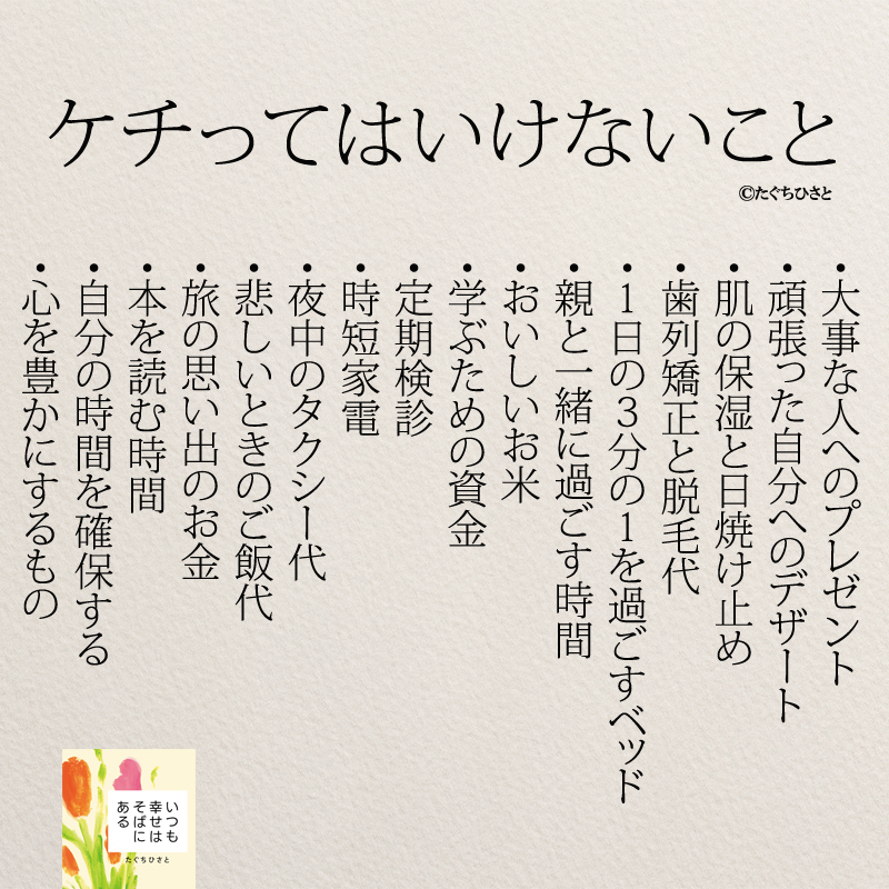 大事な人へのプレゼント 頑張った自分へのデザート 肌の保湿と日焼け止め 歯列矯正と脱毛代 1日の3分の1を過ごすベッド 親と一緒に過ごす時間 おいしいお米 学ぶための資金 定期検診 時短家電 夜中のタクシー代 悲しいときのご飯代 旅の思い出のお金 本を読む時間 自分の時間を確保する 心を豊かにするもの