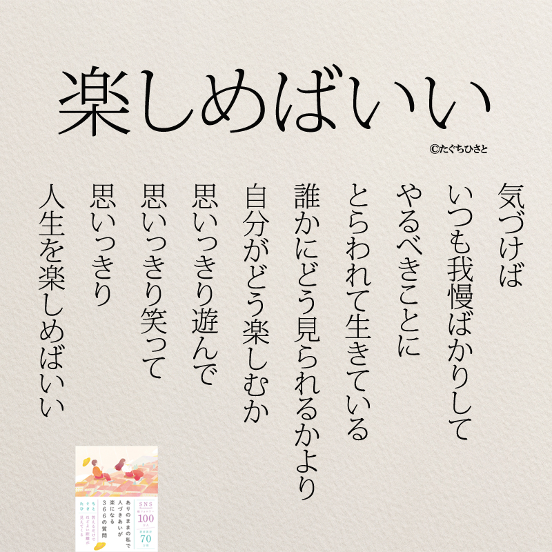楽しめばいい 気づけば いつも我慢ばかりして やるべきことに とらわれて生きている 誰かにどう見られるかより 自分がどう楽しむか 思いっきり遊んで 思いっきり笑って 思いっきり 人生を楽しめばいい