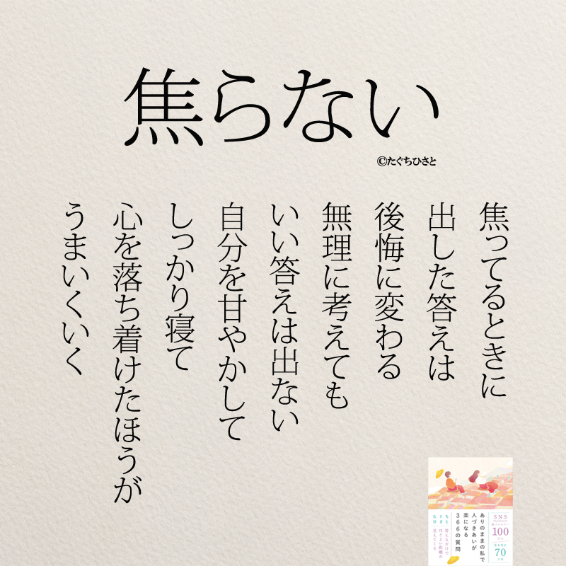 焦らない 焦ってるときに 出した答えは 後悔に変わる 無理に考えても いい答えは出ない 自分を甘やかして しっかり寝て 心を落ち着けたほうが うまいくいく