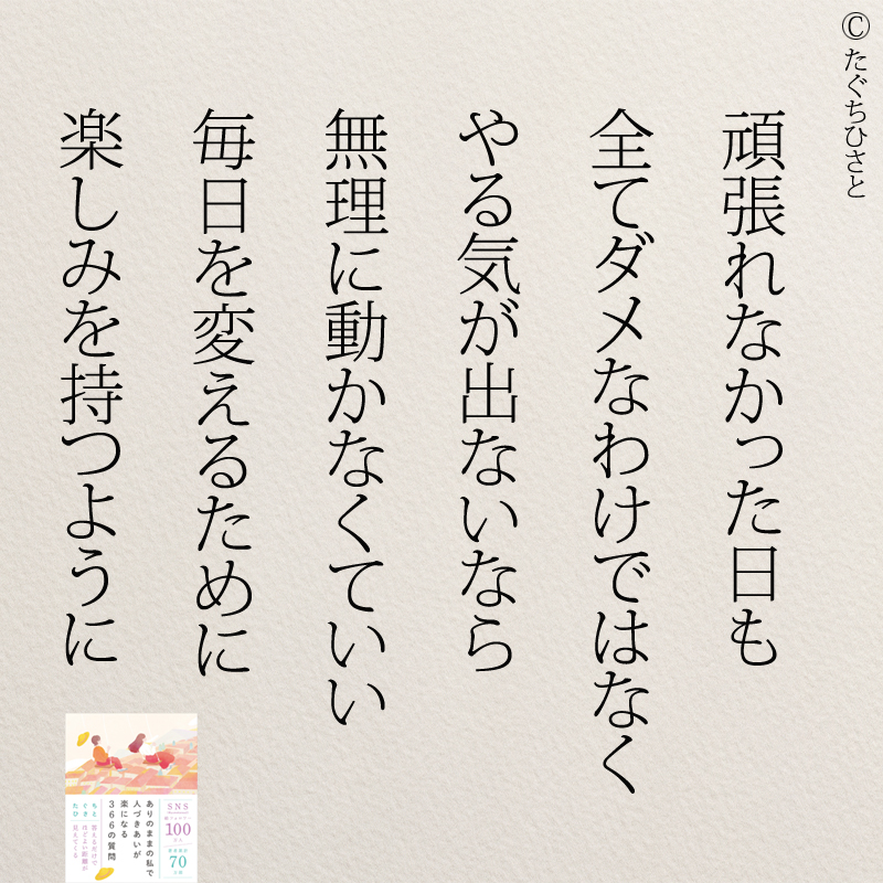 頑張れなかった日も 全てダメなわけではなく やる気が出ないなら 無理に動かなくていい 毎日を変えるために 楽しみを持つように
