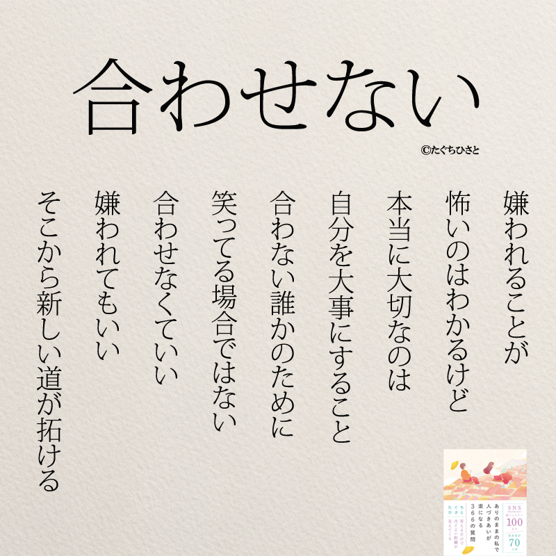 嫌われることが 怖いのはわかるけど 本当に大切なのは 自分を大事にすること 合わない誰かのために 笑ってる場合ではない 合わせなくていい 嫌われてもいい そこから 新しい道が拓ける