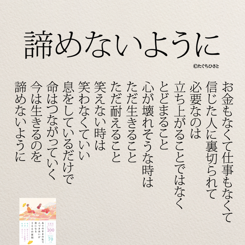 諦めないように お金もなくて仕事もなくて 信じた人に裏切られて 必要なのは 立ち上がることではなく とどまること 心が壊れそうな時は ただ生きること ただ耐えること 笑えない時は 笑わなくていい 息をしているだけで 命はつながっていく 今は生きるのを 諦めないように