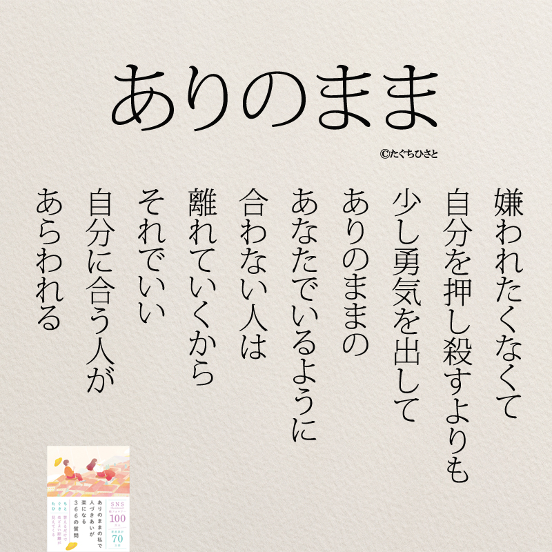 ありのままで 嫌われたくなくて 自分を押し殺すよりも 少し勇気を出して ありのままの あなたでいるように 合わない人は 離れていくから それでいい 自分に合う人が あらわれる