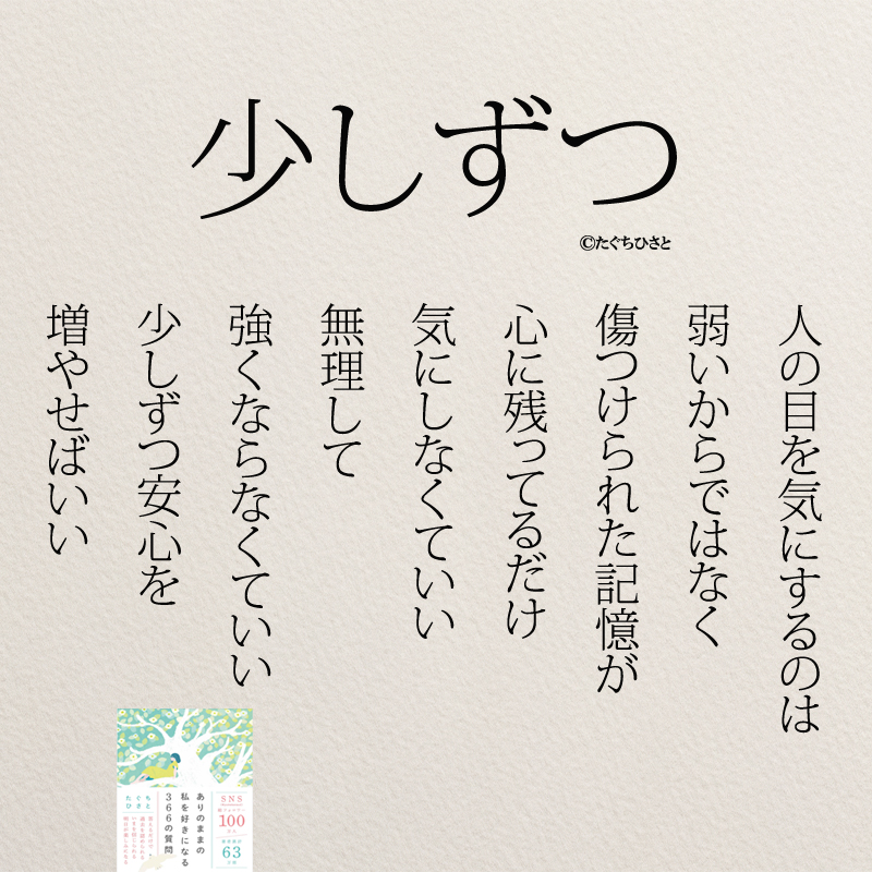 少しずつ 人の目を気にするのは 弱いからではなく 傷つけられた記憶が 心に残ってるだけ 気にしなくていい 無理して 強くならなくていい 少しずつ安心を 増やせばいい